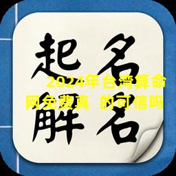 2024年台湾算命网免费真  的可信吗